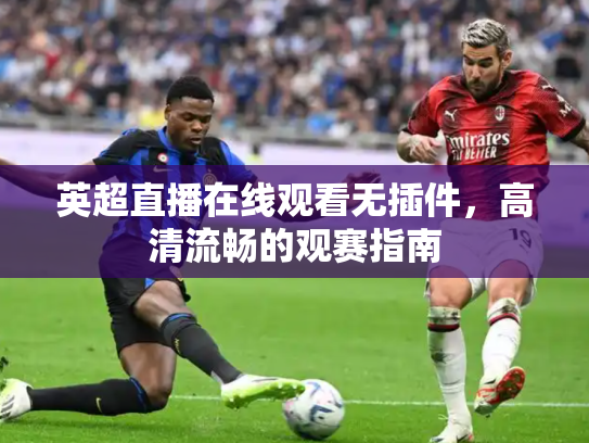 英超直播在线观看无插件，高清流畅的观赛指南