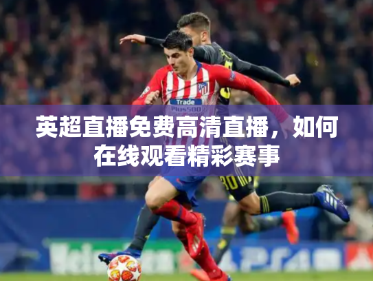 英超直播免费高清直播，如何在线观看精彩赛事