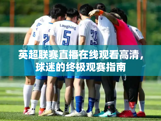 英超联赛直播在线观看高清，球迷的终极观赛指南