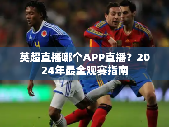 英超直播哪个APP直播？2024年最全观赛指南
