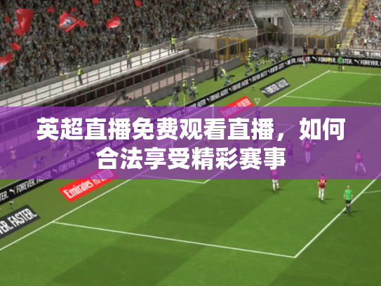 英超直播免费观看直播，如何合法享受精彩赛事