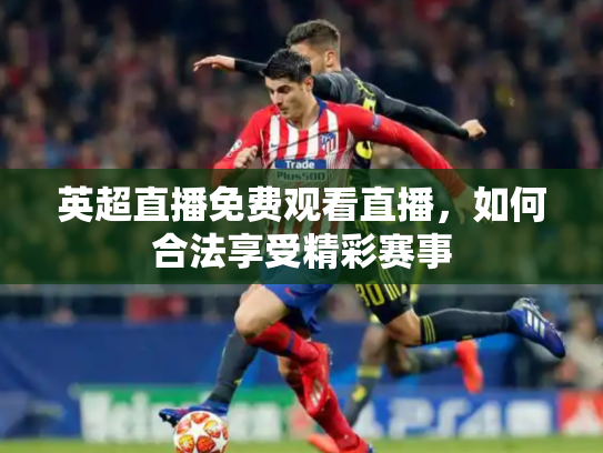 英超直播免费观看直播，如何合法享受精彩赛事