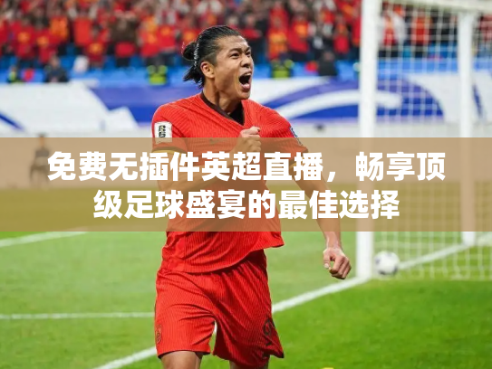 免费无插件英超直播，畅享顶级足球盛宴的最佳选择
