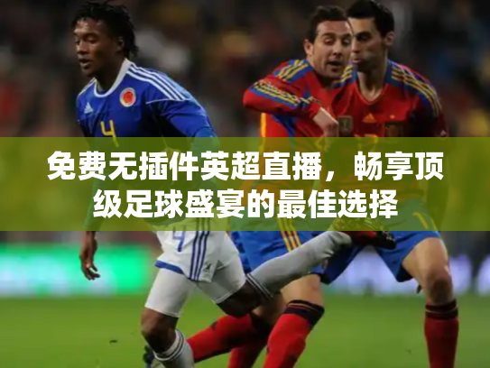 免费无插件英超直播，畅享顶级足球盛宴的最佳选择