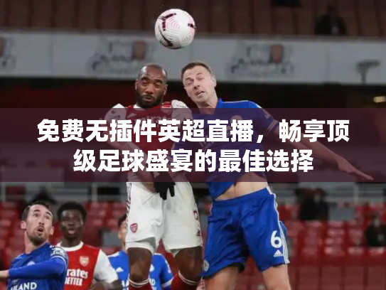 免费无插件英超直播，畅享顶级足球盛宴的最佳选择