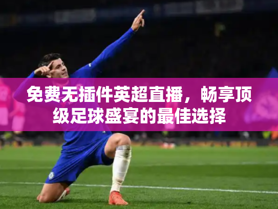 免费无插件英超直播，畅享顶级足球盛宴的最佳选择