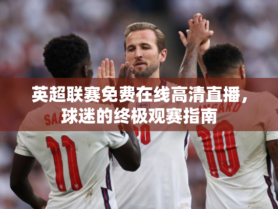 英超联赛免费在线高清直播，球迷的终极观赛指南