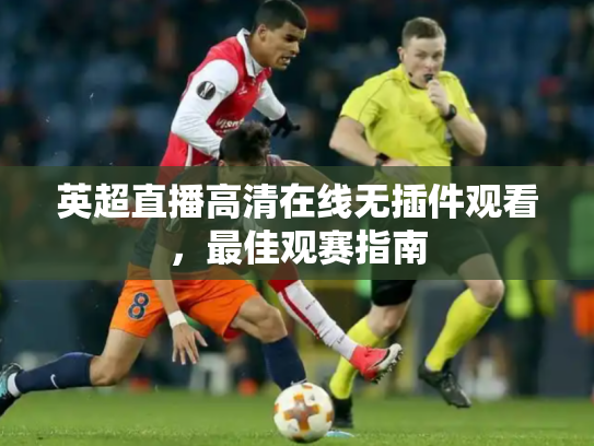 英超直播高清在线无插件观看，最佳观赛指南