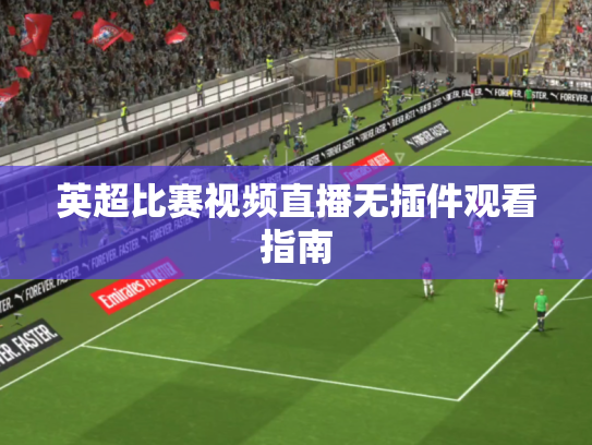 英超比赛视频直播无插件观看指南