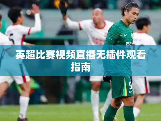 英超比赛视频直播无插件观看指南