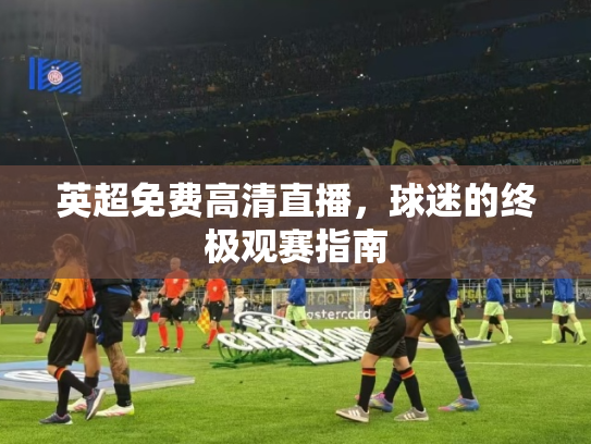 英超免费高清直播，球迷的终极观赛指南