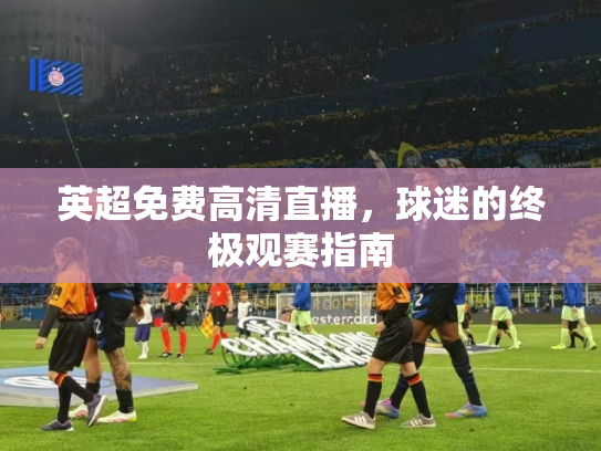 英超免费高清直播，球迷的终极观赛指南