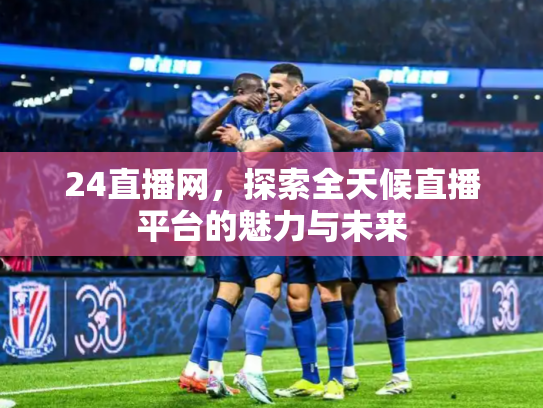 24直播网，探索全天候直播平台的魅力与未来