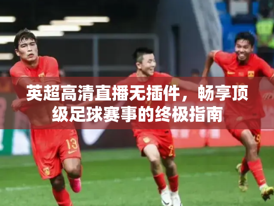 英超高清直播无插件，畅享顶级足球赛事的终极指南
