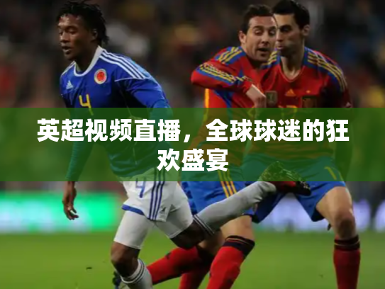 英超视频直播，全球球迷的狂欢盛宴