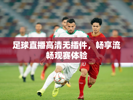 足球直播高清无插件，畅享流畅观赛体验
