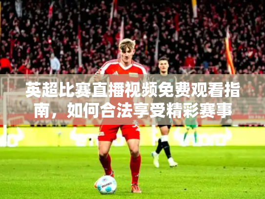 英超比赛直播视频免费观看指南，如何合法享受精彩赛事