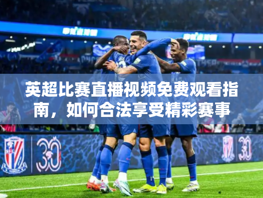 英超比赛直播视频免费观看指南，如何合法享受精彩赛事