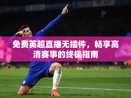 免费英超直播无插件，畅享高清赛事的终极指南