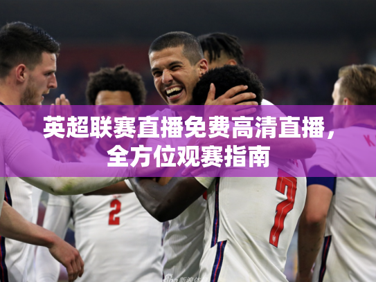 英超联赛直播免费高清直播，全方位观赛指南