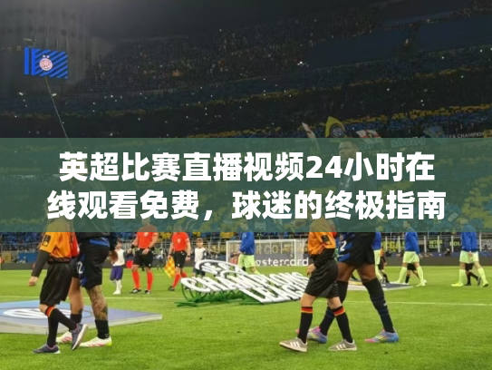 英超比赛直播视频24小时在线观看免费，球迷的终极指南