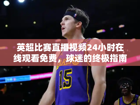 英超比赛直播视频24小时在线观看免费，球迷的终极指南
