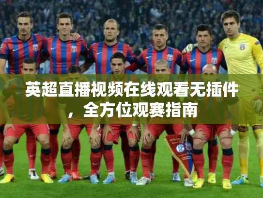 英超直播视频在线观看无插件，全方位观赛指南