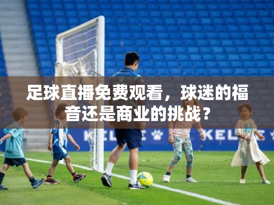 足球直播免费观看，球迷的福音还是商业的挑战？
