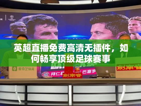 英超直播免费高清无插件，如何畅享顶级足球赛事