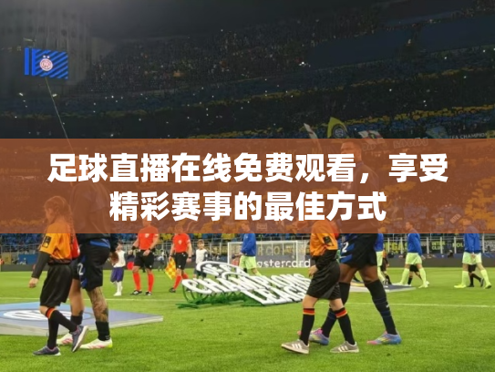 足球直播在线免费观看，享受精彩赛事的最佳方式