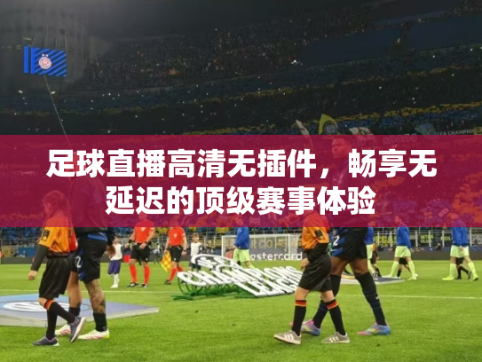 足球直播高清无插件，畅享无延迟的顶级赛事体验