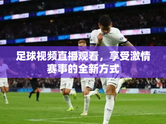 足球视频直播观看，享受激情赛事的全新方式