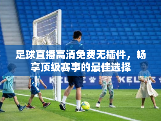 足球直播高清免费无插件，畅享顶级赛事的最佳选择