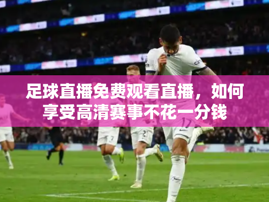 足球直播免费观看直播，如何享受高清赛事不花一分钱
