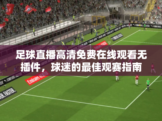 足球直播高清免费在线观看无插件，球迷的最佳观赛指南
