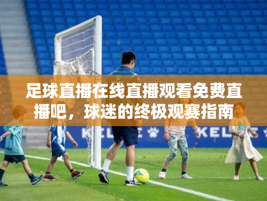 足球直播在线直播观看免费直播吧，球迷的终极观赛指南