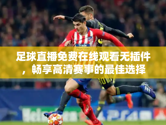 足球直播免费在线观看无插件，畅享高清赛事的最佳选择