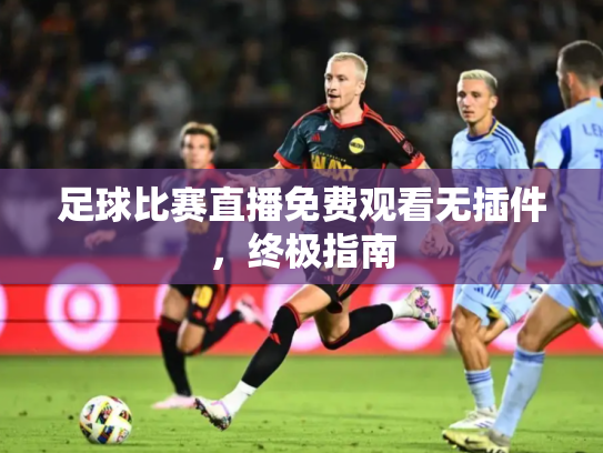 足球比赛直播免费观看无插件，终极指南