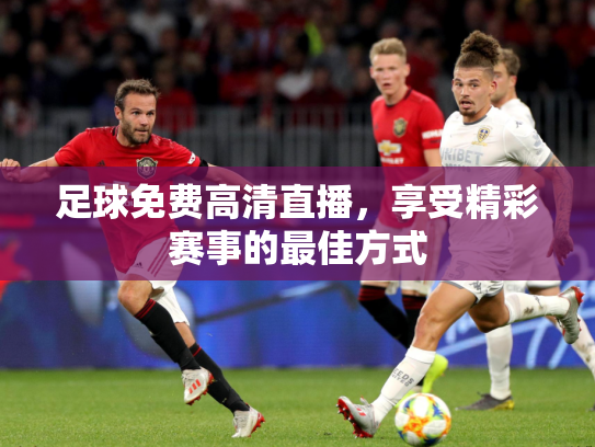 足球免费高清直播，享受精彩赛事的最佳方式