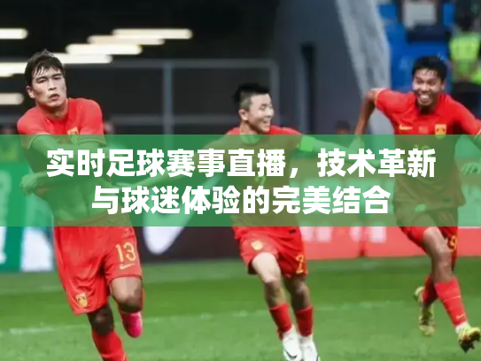 实时足球赛事直播，技术革新与球迷体验的完美结合