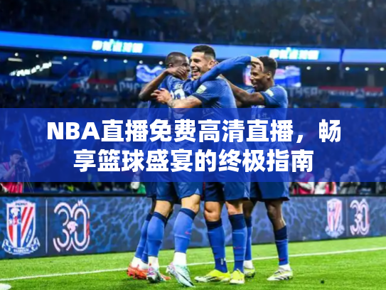 NBA直播免费高清直播，畅享篮球盛宴的终极指南