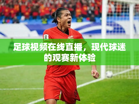 足球视频在线直播，现代球迷的观赛新体验