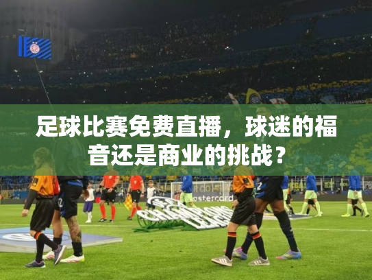 足球比赛免费直播，球迷的福音还是商业的挑战？