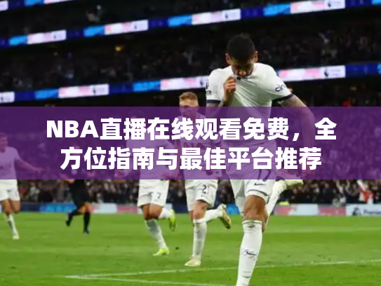 NBA直播在线观看免费，全方位指南与最佳平台推荐