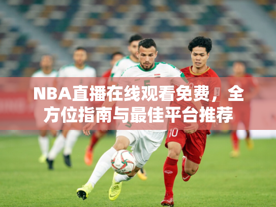 NBA直播在线观看免费，全方位指南与最佳平台推荐