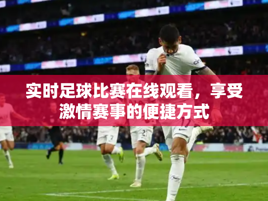 实时足球比赛在线观看，享受激情赛事的便捷方式