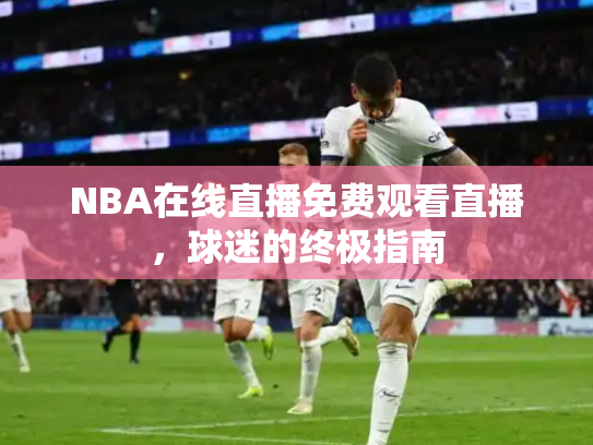 NBA在线直播免费观看直播，球迷的终极指南