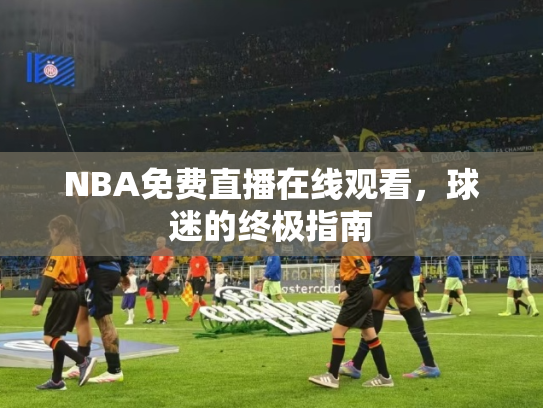 NBA免费直播在线观看，球迷的终极指南