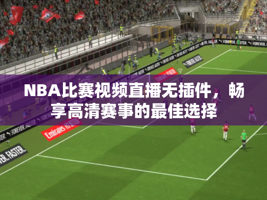 NBA比赛视频直播无插件，畅享高清赛事的最佳选择