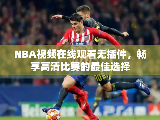 NBA视频在线观看无插件，畅享高清比赛的最佳选择